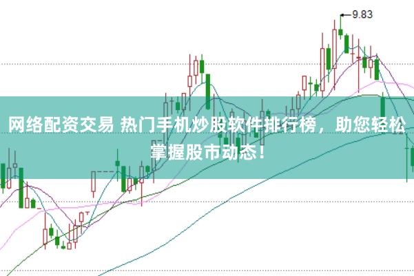 网络配资交易 热门手机炒股软件排行榜，助您轻松掌握股市动态！