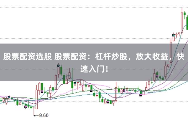 股票配资选股 股票配资：杠杆炒股，放大收益，快速入门！