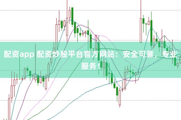 配资app 配资炒股平台官方网站：安全可靠，专业服务！