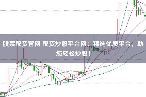 股票配资官网 配资炒股平台网：精选优质平台，助您轻松炒股！