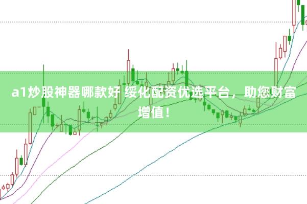 a1炒股神器哪款好 绥化配资优选平台，助您财富增值！