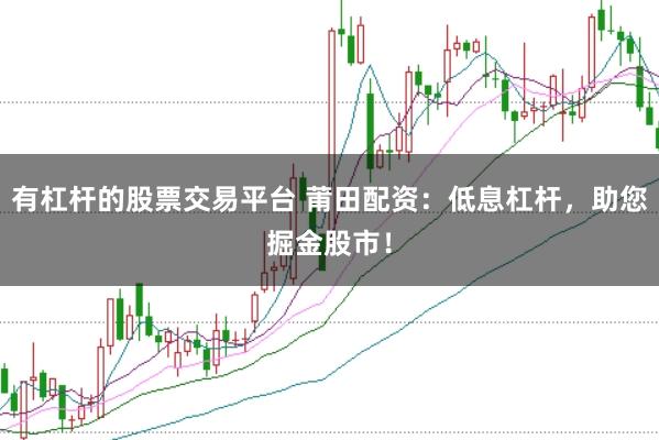 有杠杆的股票交易平台 莆田配资：低息杠杆，助您掘金股市！