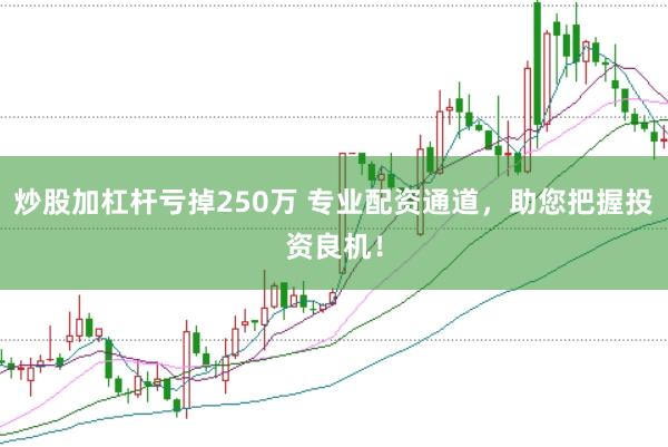 炒股加杠杆亏掉250万 专业配资通道，助您把握投资良机！