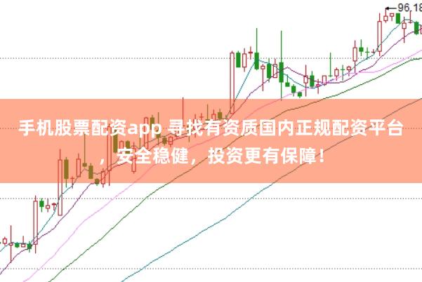 手机股票配资app 寻找有资质国内正规配资平台，安全稳健，投资更有保障！