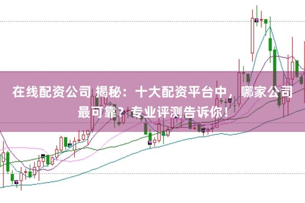 在线配资公司 揭秘：十大配资平台中，哪家公司最可靠？专业评测告诉你！
