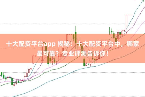 十大配资平台app 揭秘：十大配资平台中，哪家最可靠？专业评测告诉你！