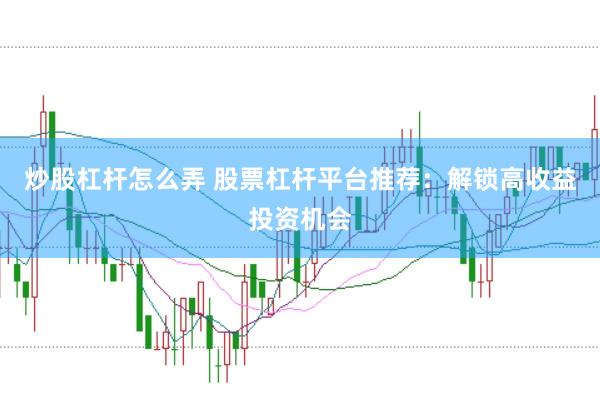 炒股杠杆怎么弄 股票杠杆平台推荐：解锁高收益投资机会