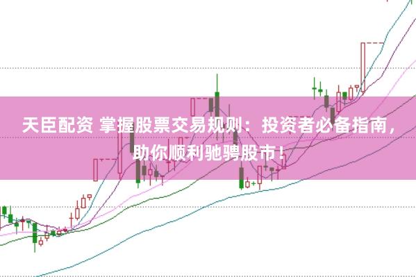 天臣配资 掌握股票交易规则：投资者必备指南，助你顺利驰骋股市！