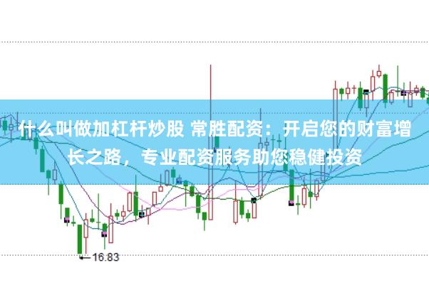 什么叫做加杠杆炒股 常胜配资：开启您的财富增长之路，专业配资服务助您稳健投资