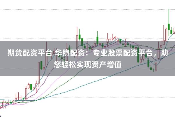 期货配资平台 华煦配资：专业股票配资平台，助您轻松实现资产增值