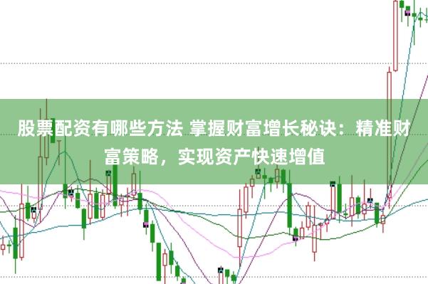 股票配资有哪些方法 掌握财富增长秘诀：精准财富策略，实现资产快速增值