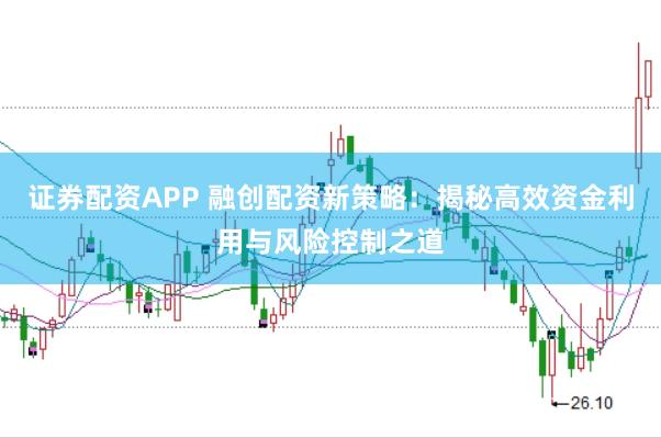 证券配资APP 融创配资新策略：揭秘高效资金利用与风险控制之道