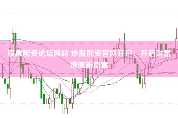 股票配资论坛网站 炒股配资官网开户：开启财富增值新篇章