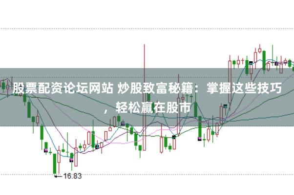 股票配资论坛网站 炒股致富秘籍：掌握这些技巧，轻松赢在股市