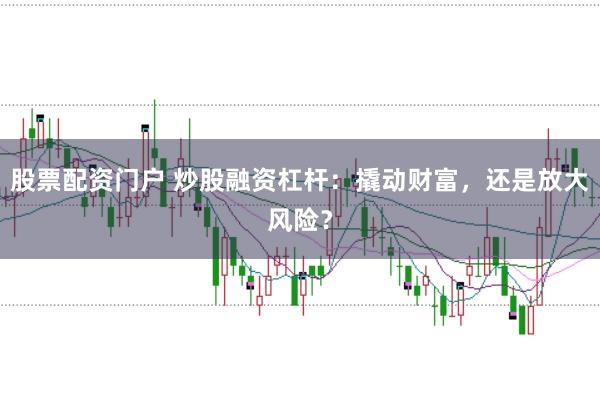 股票配资门户 炒股融资杠杆：撬动财富，还是放大风险？