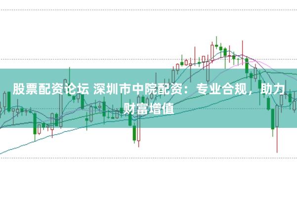 股票配资论坛 深圳市中院配资：专业合规，助力财富增值