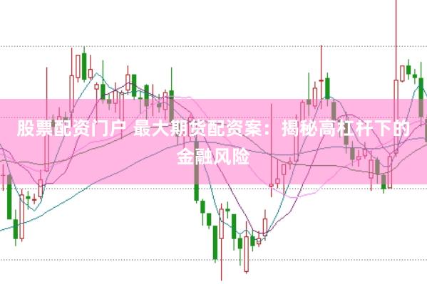 股票配资门户 最大期货配资案：揭秘高杠杆下的金融风险