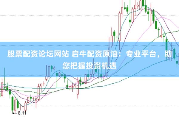 股票配资论坛网站 启牛配资原油：专业平台，助您把握投资机遇