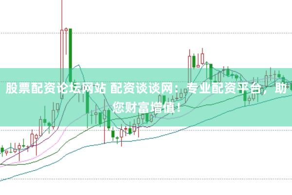 股票配资论坛网站 配资谈谈网：专业配资平台，助您财富增值！