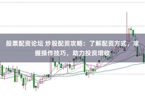 股票配资论坛 炒股配资攻略：了解配资方式，掌握操作技巧，助力投资增收