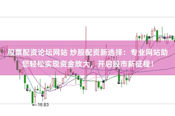 股票配资论坛网站 炒股配资新选择：专业网站助您轻松实现资金放大，开启股市新征程！