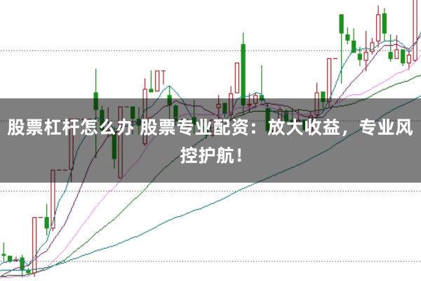股票杠杆怎么办 股票专业配资：放大收益，专业风控护航！