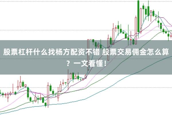 股票杠杆什么找杨方配资不错 股票交易佣金怎么算？一文看懂！