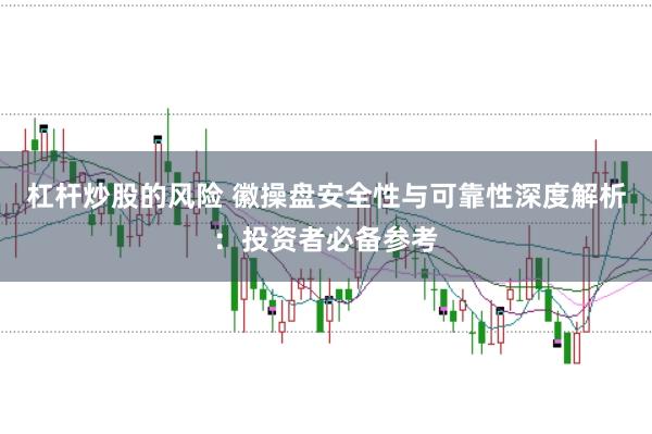 杠杆炒股的风险 徽操盘安全性与可靠性深度解析：投资者必备参考