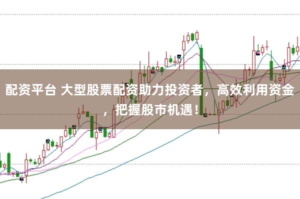 配资平台 大型股票配资助力投资者，高效利用资金，把握股市机遇！