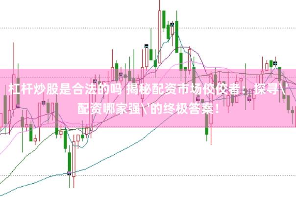 杠杆炒股是合法的吗 揭秘配资市场佼佼者：探寻'配资哪家强'的终极答案！