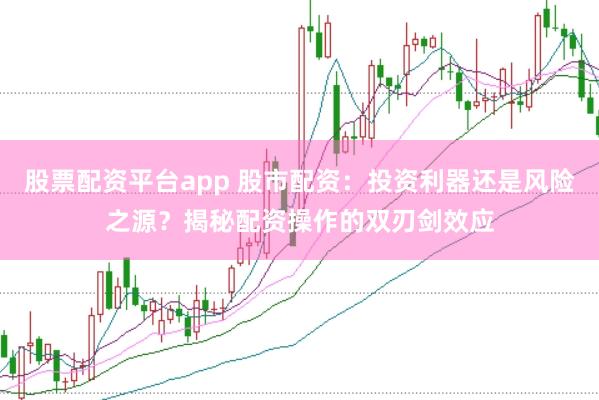 股票配资平台app 股市配资：投资利器还是风险之源？揭秘配资操作的双刃剑效应