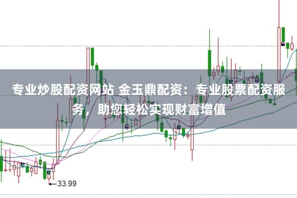 专业炒股配资网站 金玉鼎配资：专业股票配资服务，助您轻松实现财富增值