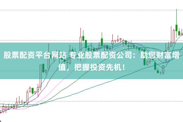 股票配资平台网站 专业股票配资公司：助您财富增值，把握投资先机！