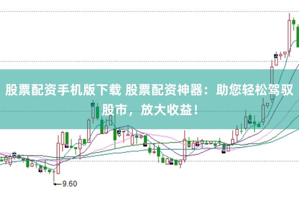 股票配资手机版下载 股票配资神器：助您轻松驾驭股市，放大收益！