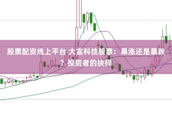 股票配资线上平台 大富科技股票：暴涨还是暴跌？投资者的抉择
