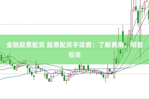 金融股票配资 股票配资手续费：了解费用，明智投资