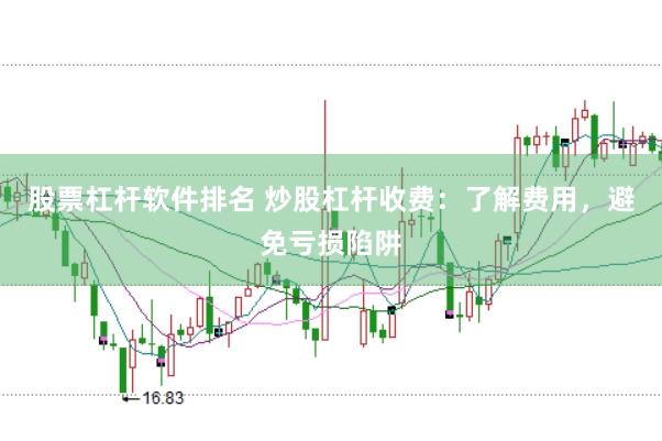 股票杠杆软件排名 炒股杠杆收费：了解费用，避免亏损陷阱