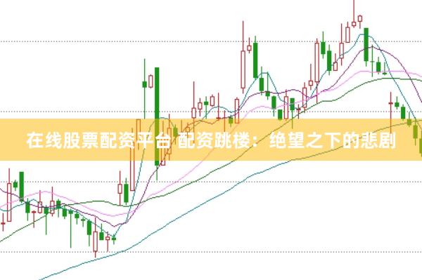 在线股票配资平台 配资跳楼：绝望之下的悲剧