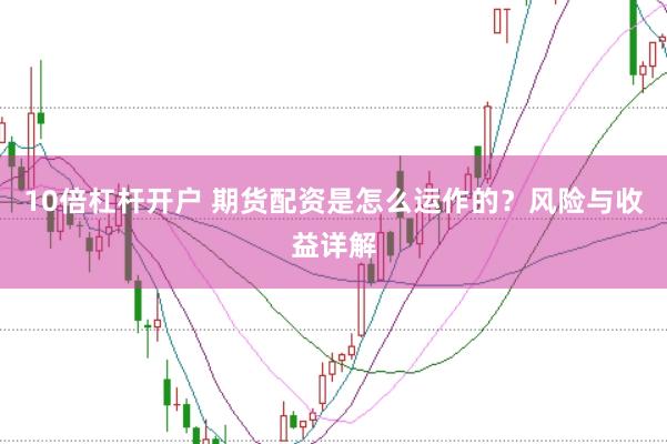 10倍杠杆开户 期货配资是怎么运作的？风险与收益详解