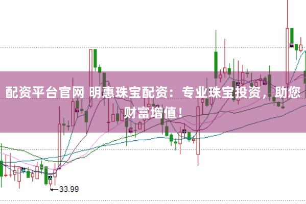 配资平台官网 明惠珠宝配资：专业珠宝投资，助您财富增值！