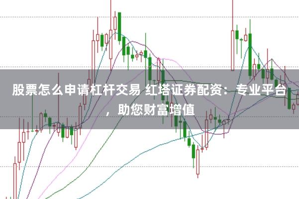 股票怎么申请杠杆交易 红塔证券配资：专业平台，助您财富增值