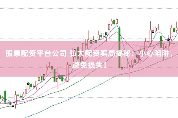 股票配资平台公司 弘大配资骗局揭秘：小心陷阱，避免损失！