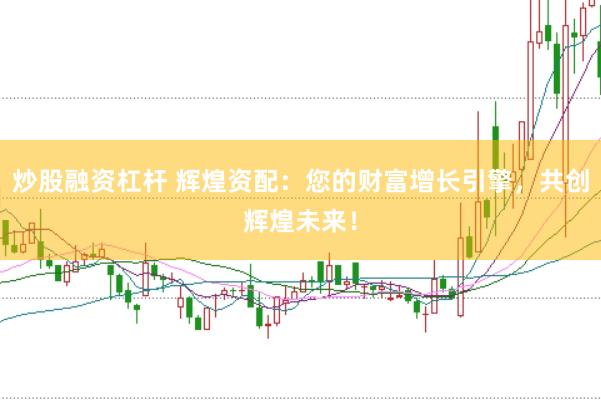 炒股融资杠杆 辉煌资配：您的财富增长引擎，共创辉煌未来！