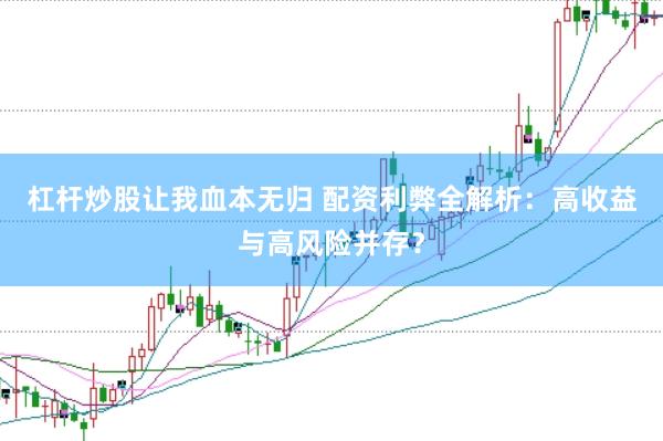 杠杆炒股让我血本无归 配资利弊全解析：高收益与高风险并存？
