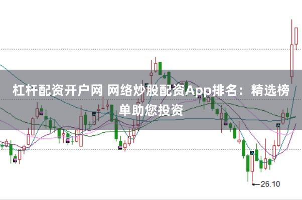 杠杆配资开户网 网络炒股配资App排名：精选榜单助您投资
