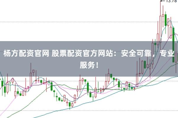 杨方配资官网 股票配资官方网站：安全可靠，专业服务！