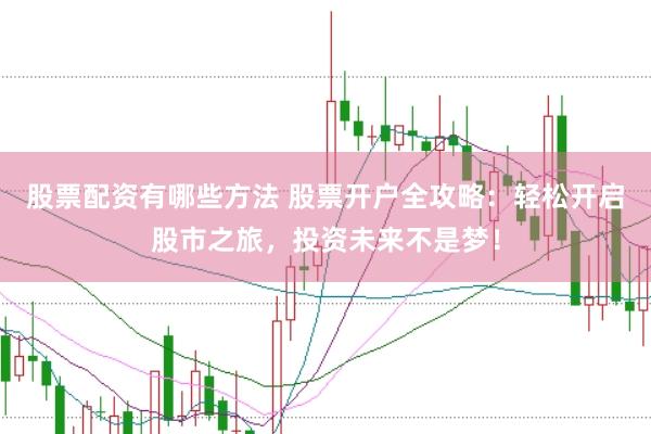 股票配资有哪些方法 股票开户全攻略：轻松开启股市之旅，投资未来不是梦！