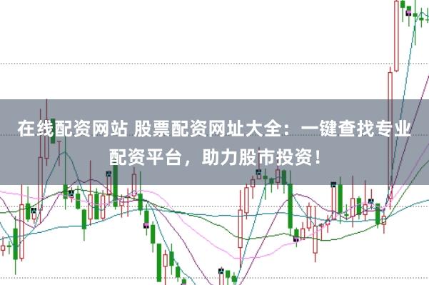 在线配资网站 股票配资网址大全：一键查找专业配资平台，助力股市投资！