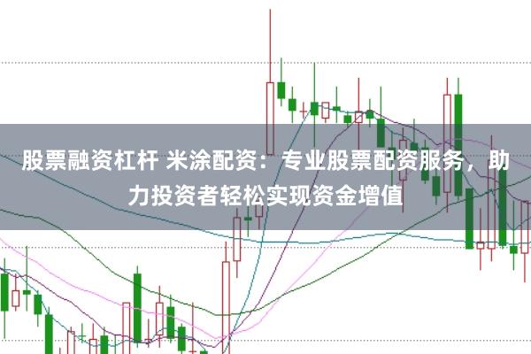 股票融资杠杆 米涂配资：专业股票配资服务，助力投资者轻松实现资金增值