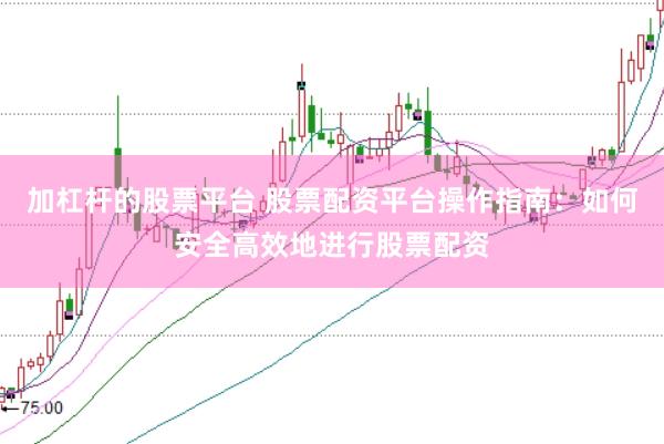 加杠杆的股票平台 股票配资平台操作指南：如何安全高效地进行股票配资